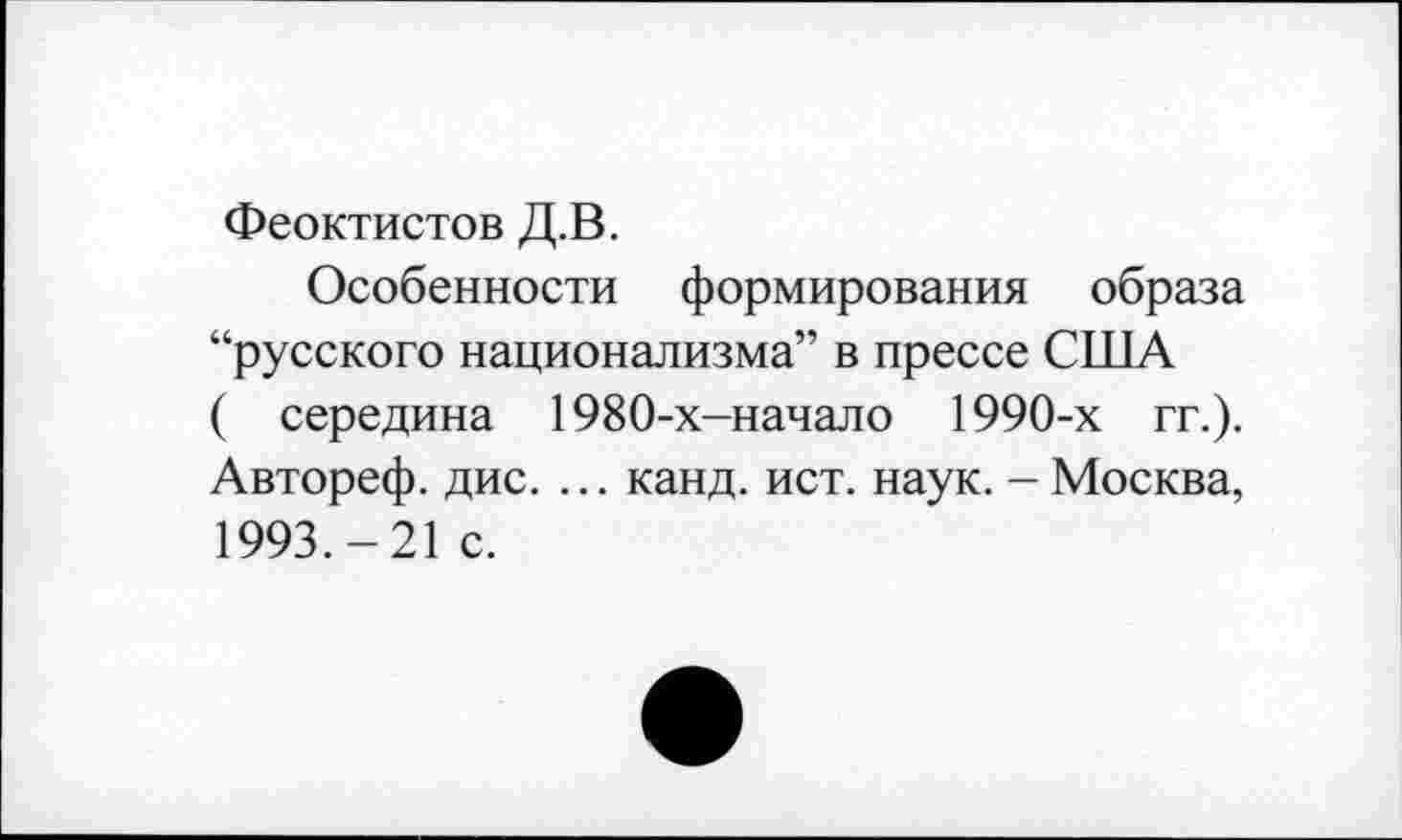 ﻿Феоктистов Д.В.
Особенности формирования образа “русского национализма” в прессе США ( середина 1980-х-начало 1990-х гг.). Автореф. дис. ... канд. ист. наук. - Москва, 1993.-21 с.